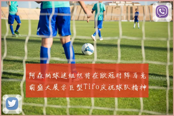 阿森纳球迷组织将在欧冠对阵马竞前盛大展示巨型Tifo庆祝球队精神