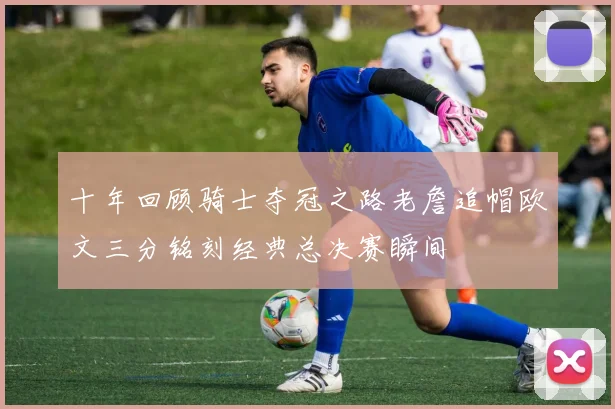 十年回顾骑士夺冠之路老詹追帽欧文三分铭刻经典总决赛瞬间