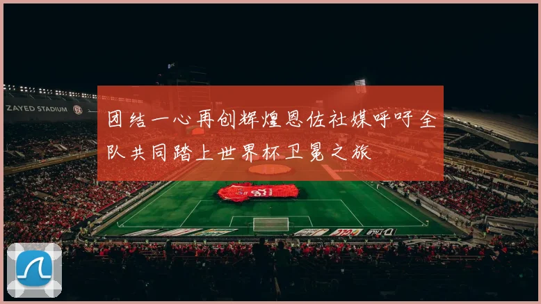 团结一心再创辉煌恩佐社媒呼吁全队共同踏上世界杯卫冕之旅