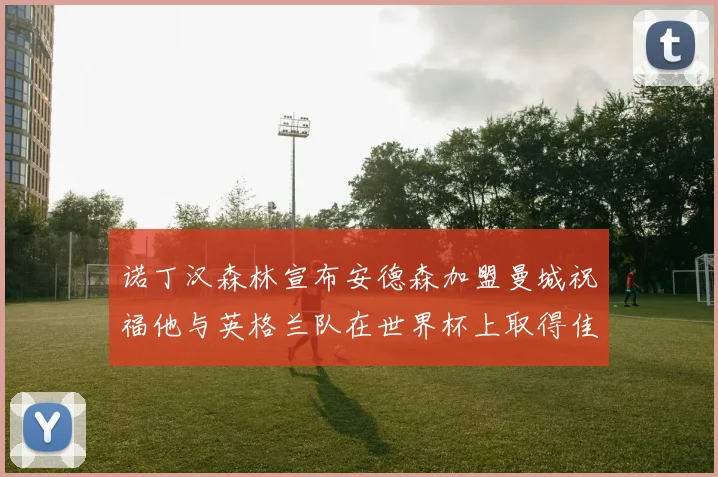 诺丁汉森林宣布安德森加盟曼城祝福他与英格兰队在世界杯上取得佳绩