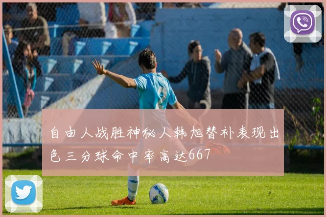 自由人战胜神秘人韩旭替补表现出色三分球命中率高达667