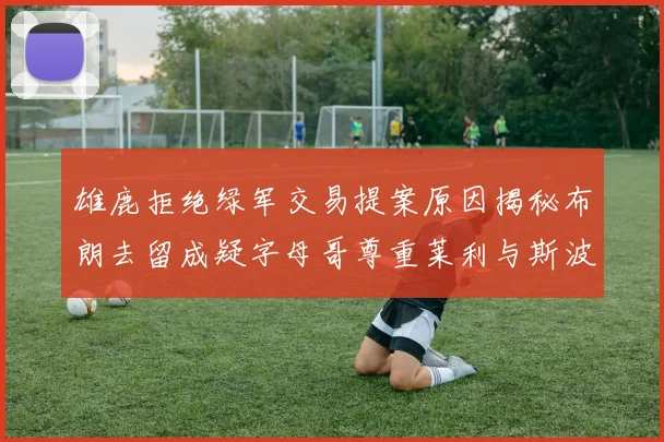雄鹿拒绝绿军交易提案原因揭秘布朗去留成疑字母哥尊重莱利与斯波教练
