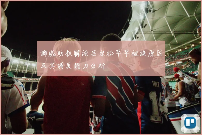 挪威助教解读吕尔松早早被换原因及其调度能力分析