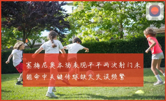 塞梅尼奥本场表现平平两次射门未能命中关键传球缺失失误频繁