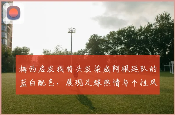 梅西启发我将头发染成阿根廷队的蓝白配色，展现足球热情与个性风采