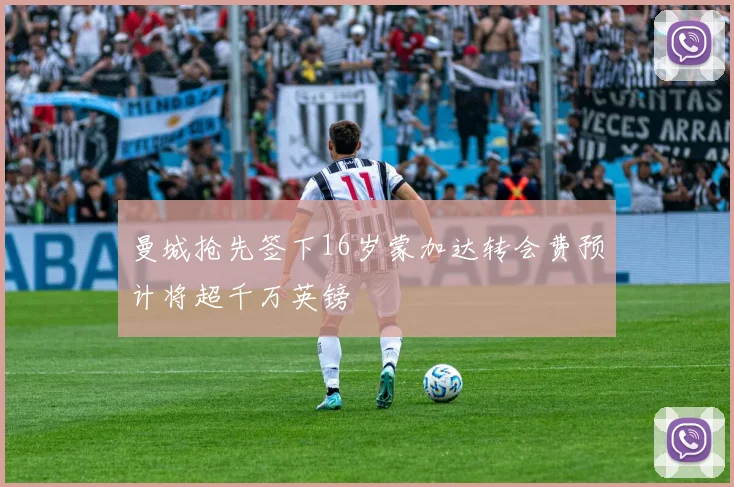 曼城抢先签下16岁蒙加达转会费预计将超千万英镑