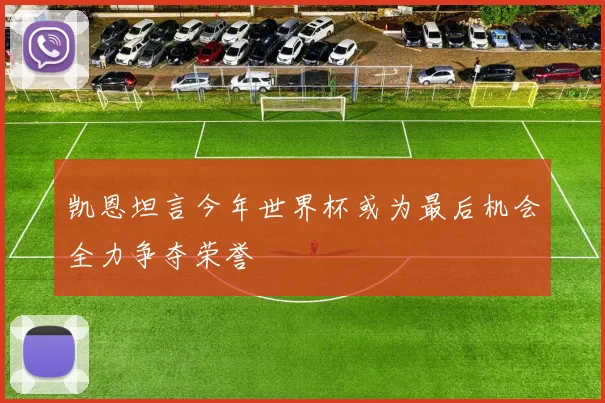 凯恩坦言今年世界杯或为最后机会全力争夺荣誉