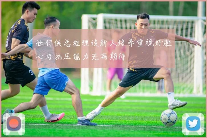 独行侠总经理谈新人培养重视好胜心与抗压能力充满期待
