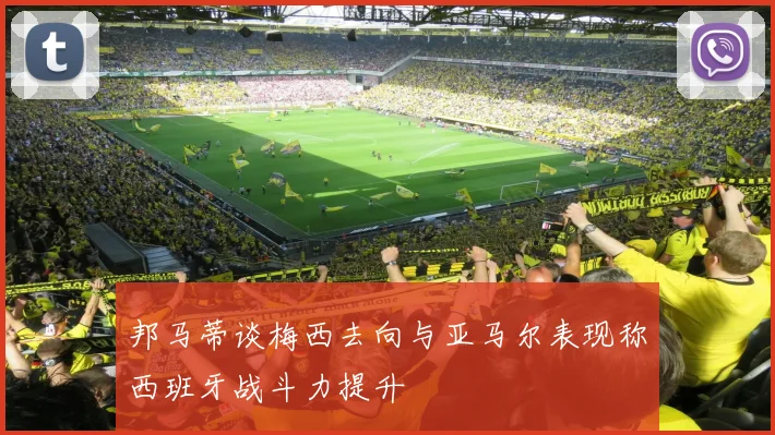 邦马蒂谈梅西去向与亚马尔表现称西班牙战斗力提升