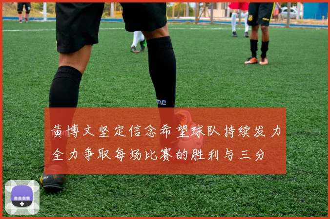 黄博文坚定信念希望球队持续发力全力争取每场比赛的胜利与三分