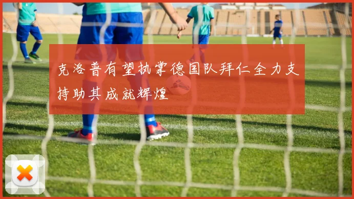 克洛普有望执掌德国队拜仁全力支持助其成就辉煌