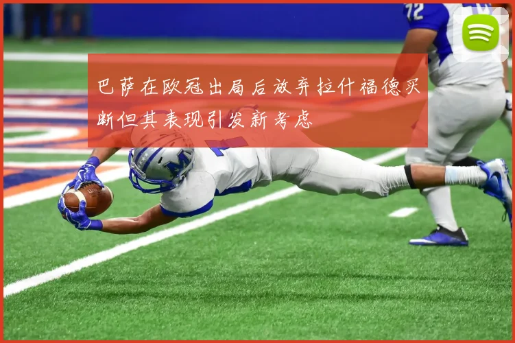 巴萨在欧冠出局后放弃拉什福德买断但其表现引发新考虑