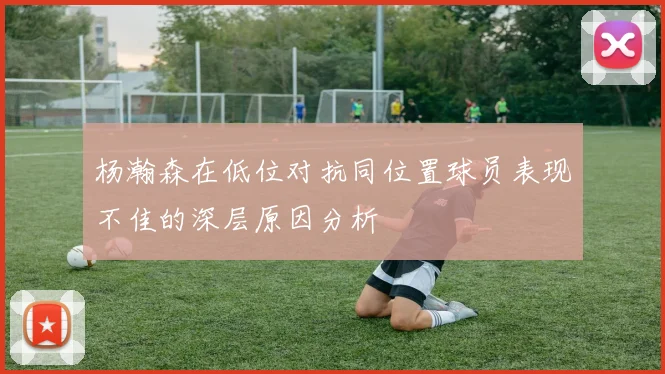 杨瀚森在低位对抗同位置球员表现不佳的深层原因分析