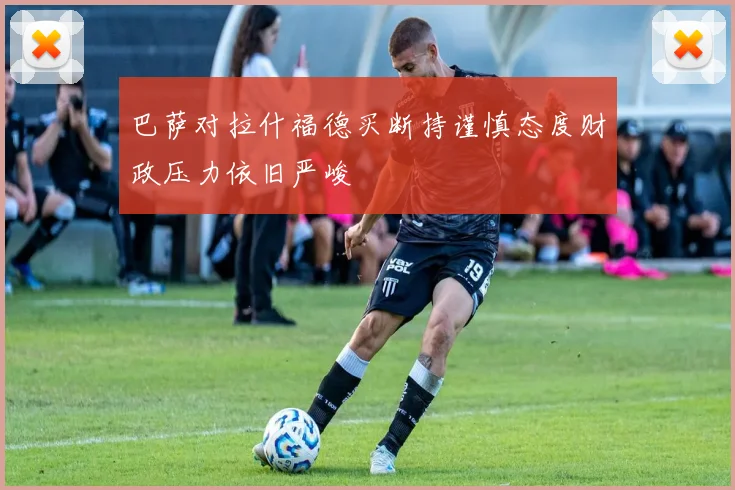 巴萨对拉什福德买断持谨慎态度财政压力依旧严峻